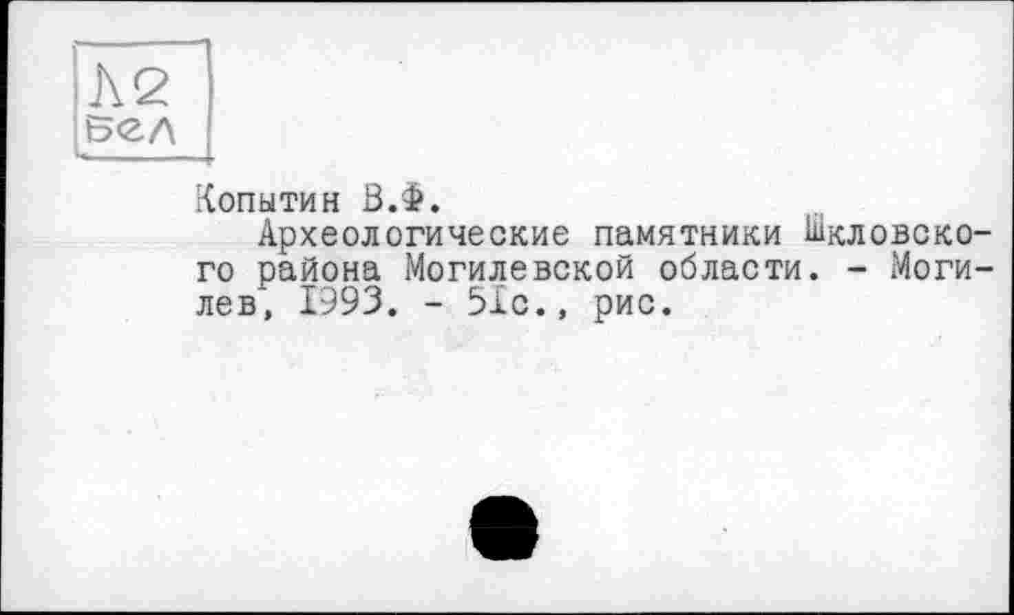 ﻿вел
Копытин В.Ф»
Археологические памятники Шкловского района Могилевской области. - Могилев, 1993. - 51с., рис.